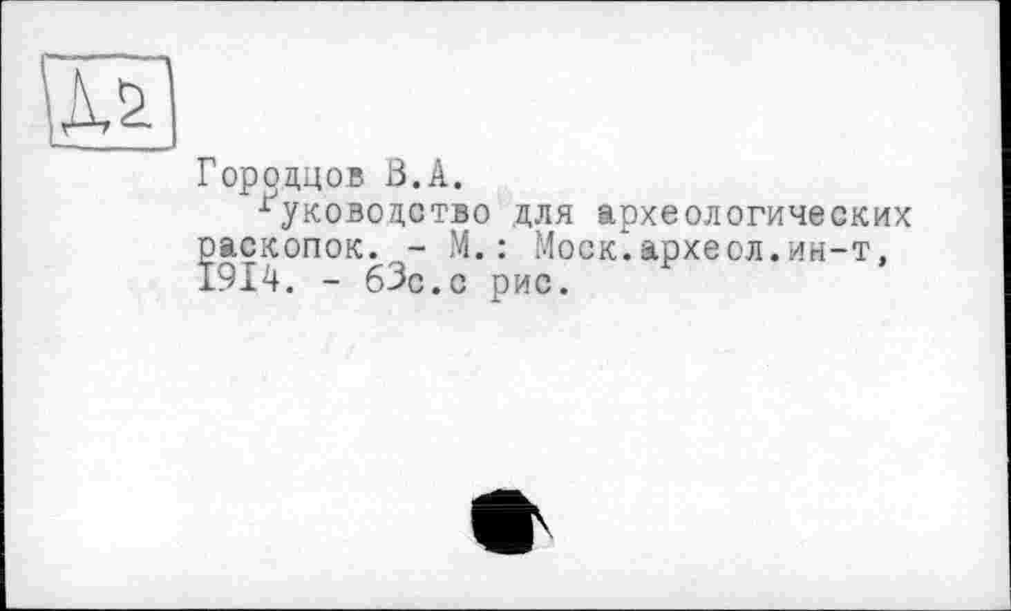 ﻿и
Гороадов В.А.
Руководство для археологических раскопок. - М.: Моск.археол.ин-т, 1914. - бЗс.с рис.